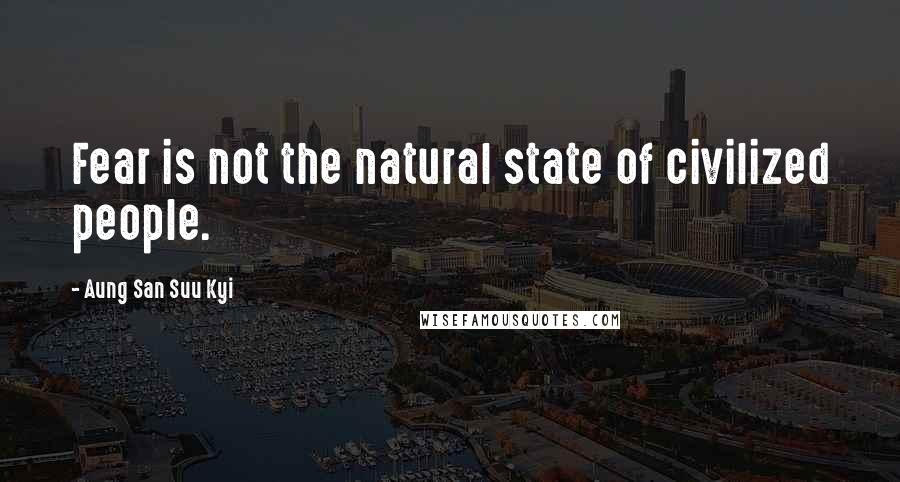 Aung San Suu Kyi Quotes: Fear is not the natural state of civilized people.