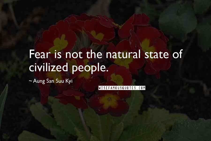 Aung San Suu Kyi Quotes: Fear is not the natural state of civilized people.