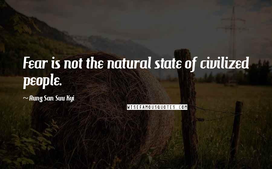 Aung San Suu Kyi Quotes: Fear is not the natural state of civilized people.