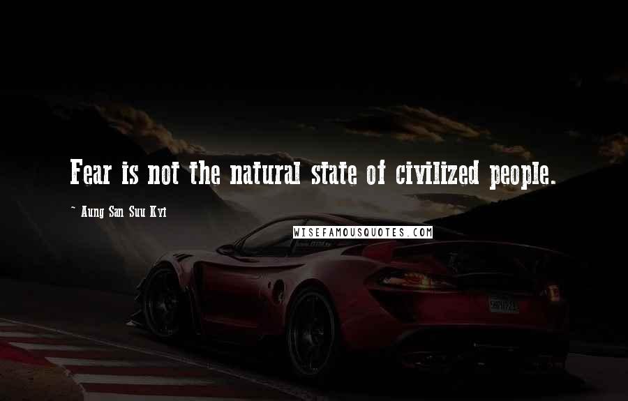Aung San Suu Kyi Quotes: Fear is not the natural state of civilized people.