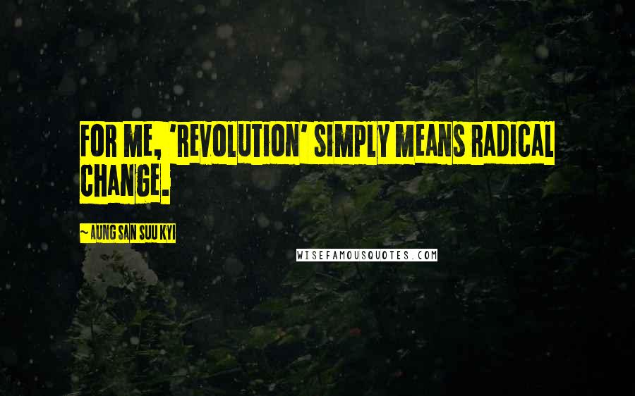 Aung San Suu Kyi Quotes: For me, 'revolution' simply means radical change.