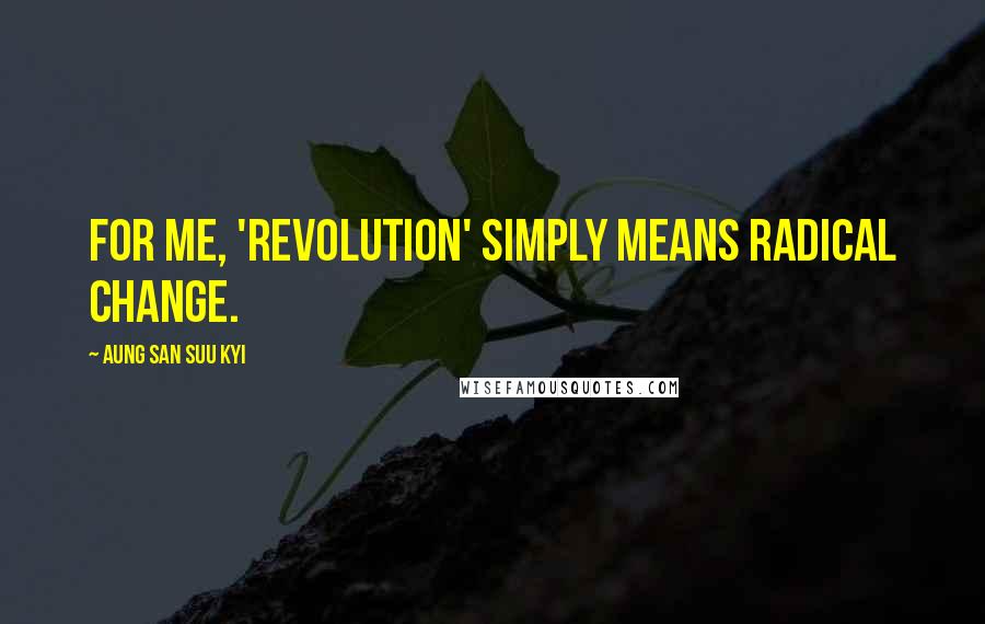 Aung San Suu Kyi Quotes: For me, 'revolution' simply means radical change.