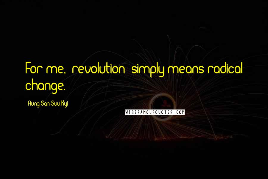 Aung San Suu Kyi Quotes: For me, 'revolution' simply means radical change.