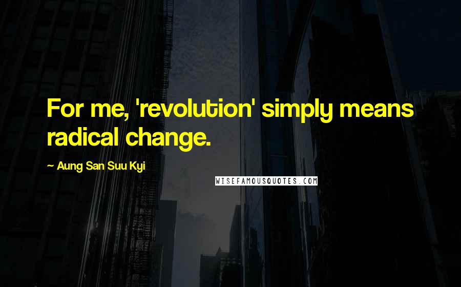 Aung San Suu Kyi Quotes: For me, 'revolution' simply means radical change.