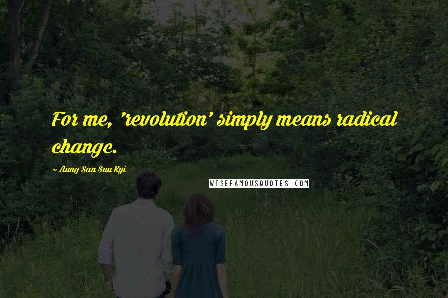 Aung San Suu Kyi Quotes: For me, 'revolution' simply means radical change.