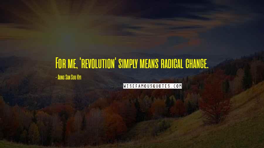 Aung San Suu Kyi Quotes: For me, 'revolution' simply means radical change.