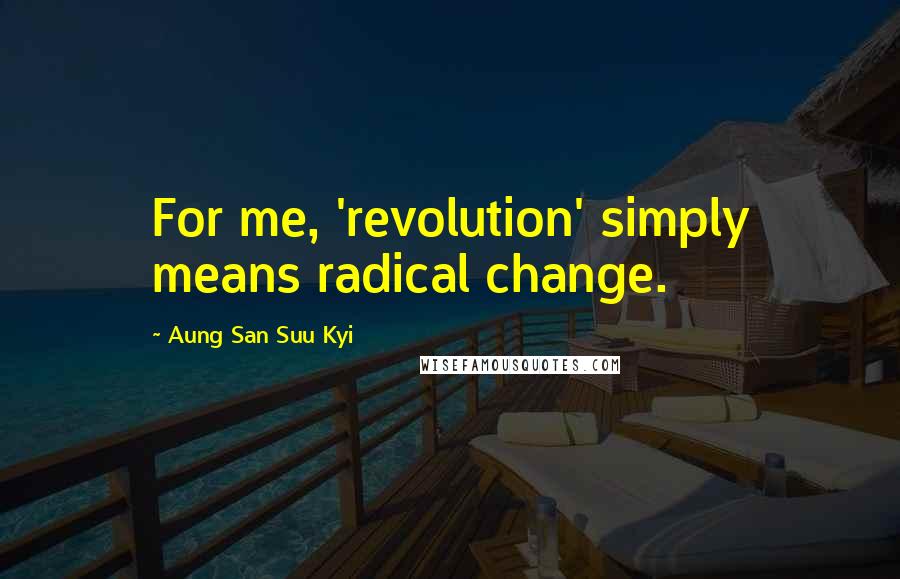 Aung San Suu Kyi Quotes: For me, 'revolution' simply means radical change.