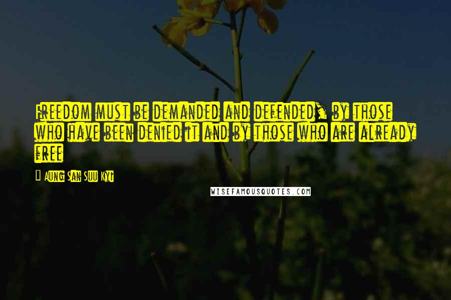 Aung San Suu Kyi Quotes: Freedom must be demanded and defended, by those who have been denied it and by those who are already free