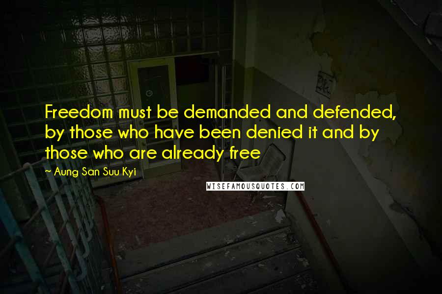 Aung San Suu Kyi Quotes: Freedom must be demanded and defended, by those who have been denied it and by those who are already free