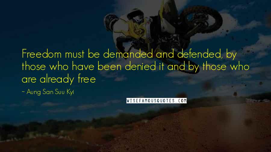Aung San Suu Kyi Quotes: Freedom must be demanded and defended, by those who have been denied it and by those who are already free