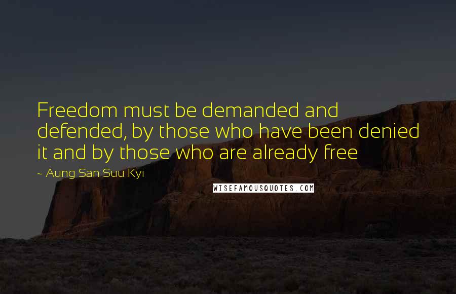 Aung San Suu Kyi Quotes: Freedom must be demanded and defended, by those who have been denied it and by those who are already free