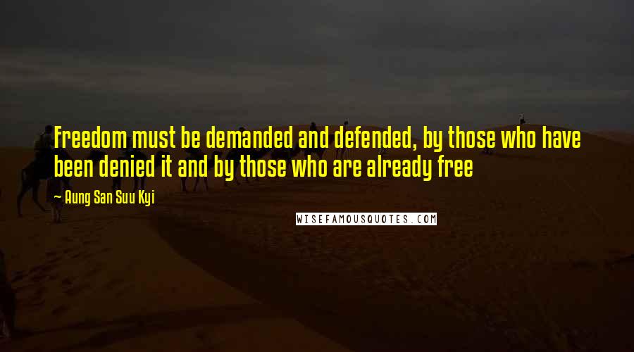 Aung San Suu Kyi Quotes: Freedom must be demanded and defended, by those who have been denied it and by those who are already free