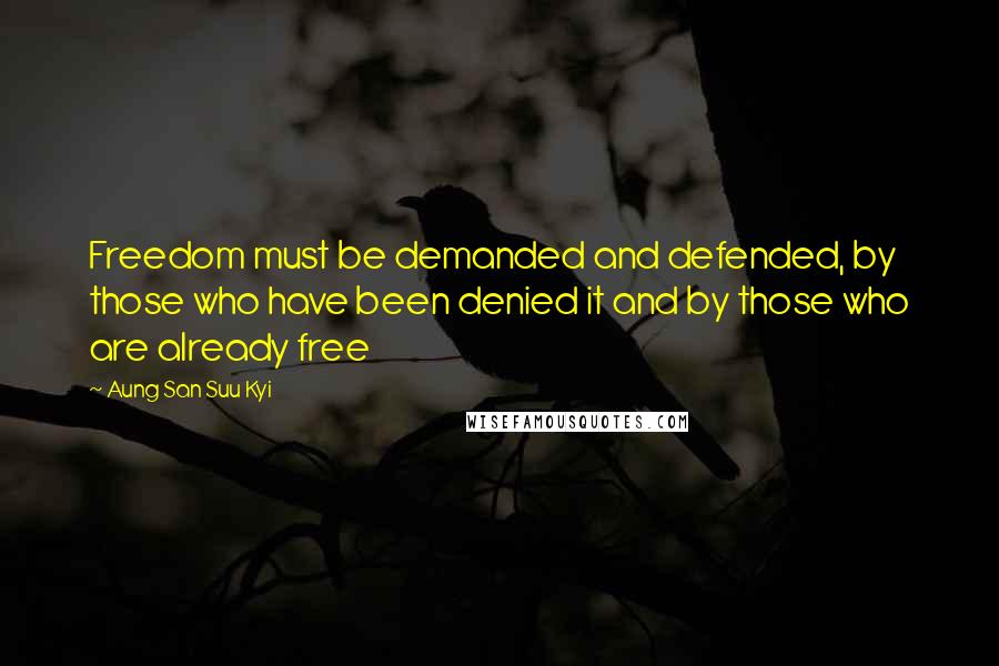 Aung San Suu Kyi Quotes: Freedom must be demanded and defended, by those who have been denied it and by those who are already free