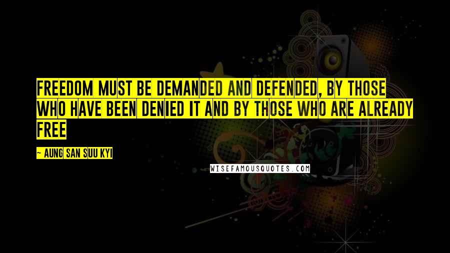 Aung San Suu Kyi Quotes: Freedom must be demanded and defended, by those who have been denied it and by those who are already free