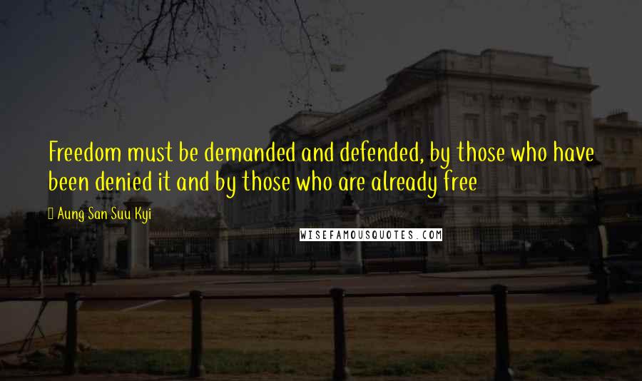 Aung San Suu Kyi Quotes: Freedom must be demanded and defended, by those who have been denied it and by those who are already free