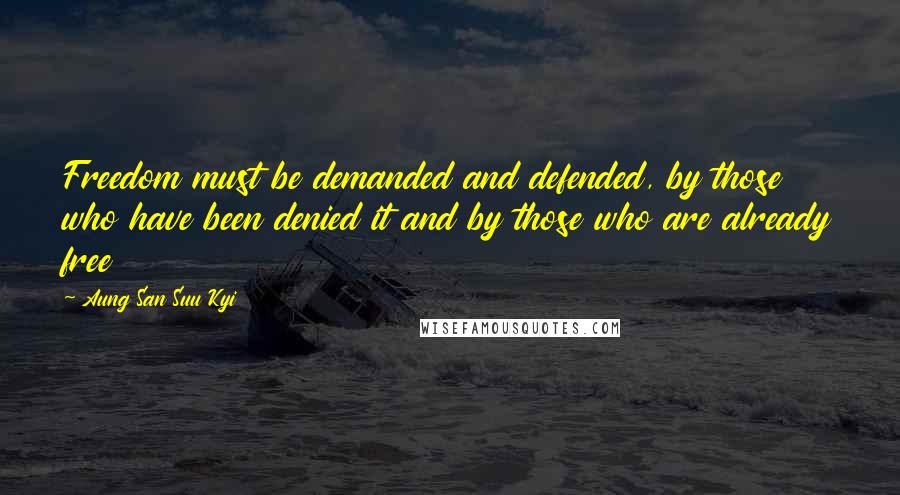 Aung San Suu Kyi Quotes: Freedom must be demanded and defended, by those who have been denied it and by those who are already free