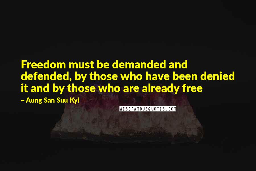 Aung San Suu Kyi Quotes: Freedom must be demanded and defended, by those who have been denied it and by those who are already free