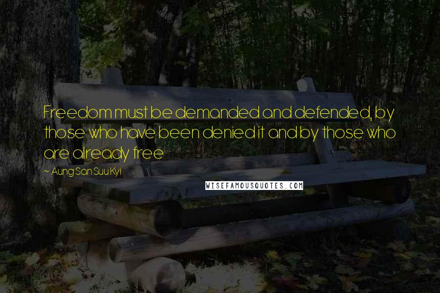 Aung San Suu Kyi Quotes: Freedom must be demanded and defended, by those who have been denied it and by those who are already free