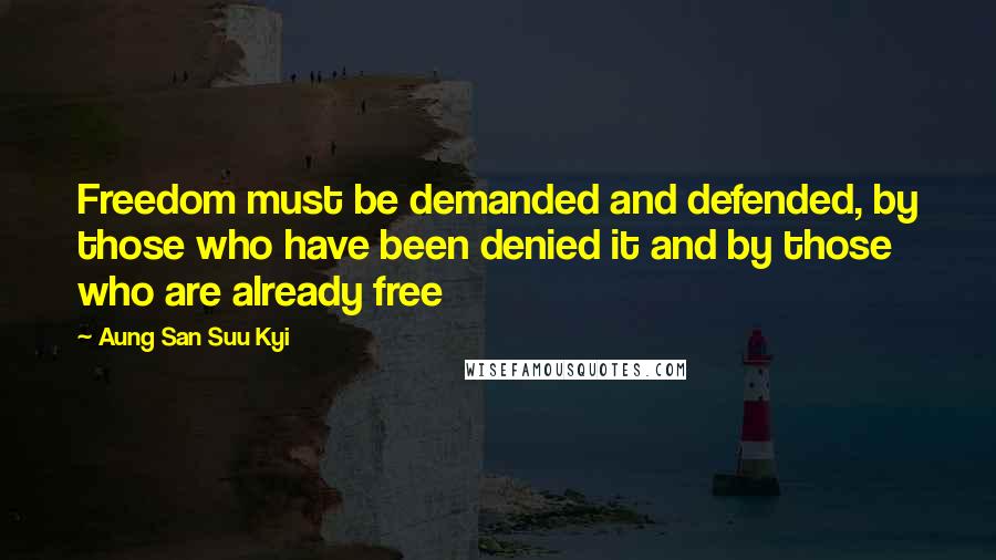 Aung San Suu Kyi Quotes: Freedom must be demanded and defended, by those who have been denied it and by those who are already free