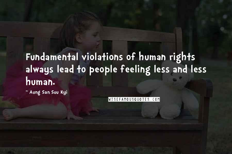 Aung San Suu Kyi Quotes: Fundamental violations of human rights always lead to people feeling less and less human.