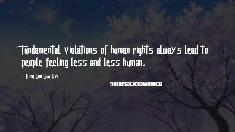 Aung San Suu Kyi Quotes: Fundamental violations of human rights always lead to people feeling less and less human.