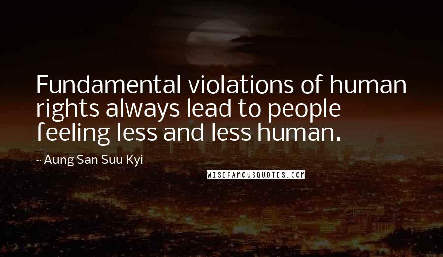 Aung San Suu Kyi Quotes: Fundamental violations of human rights always lead to people feeling less and less human.