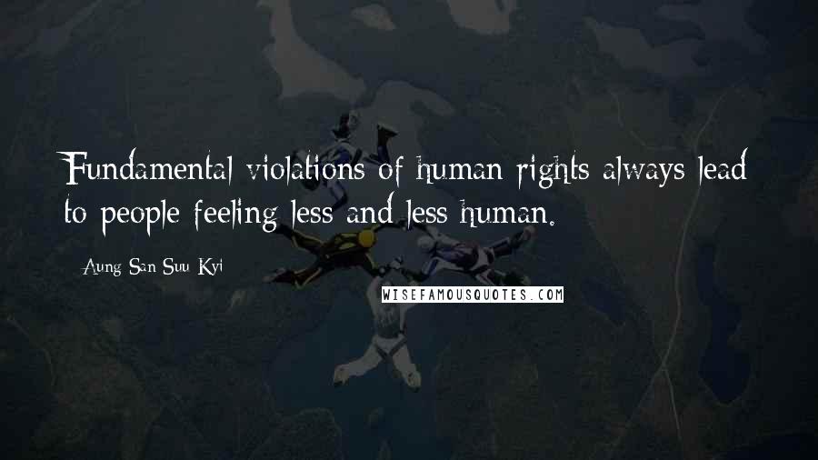 Aung San Suu Kyi Quotes: Fundamental violations of human rights always lead to people feeling less and less human.