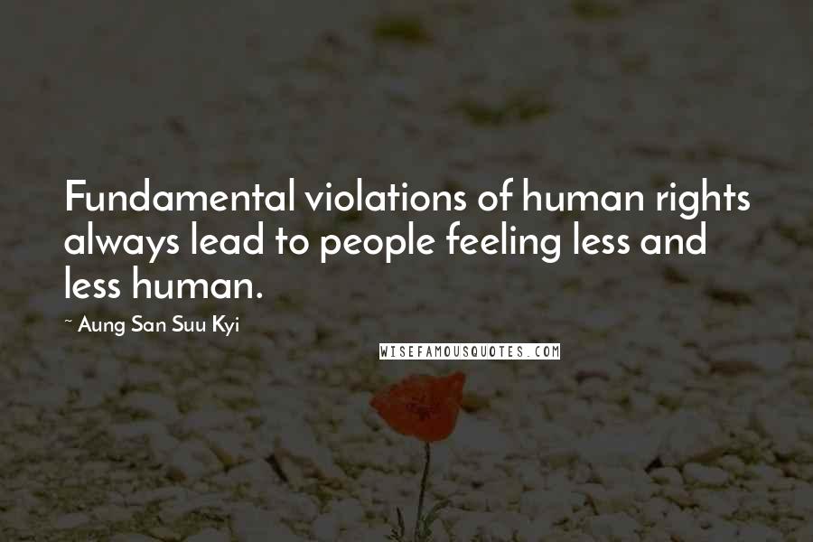 Aung San Suu Kyi Quotes: Fundamental violations of human rights always lead to people feeling less and less human.