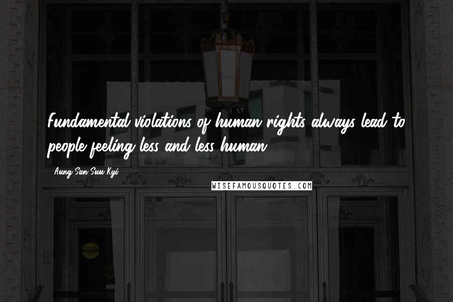 Aung San Suu Kyi Quotes: Fundamental violations of human rights always lead to people feeling less and less human.