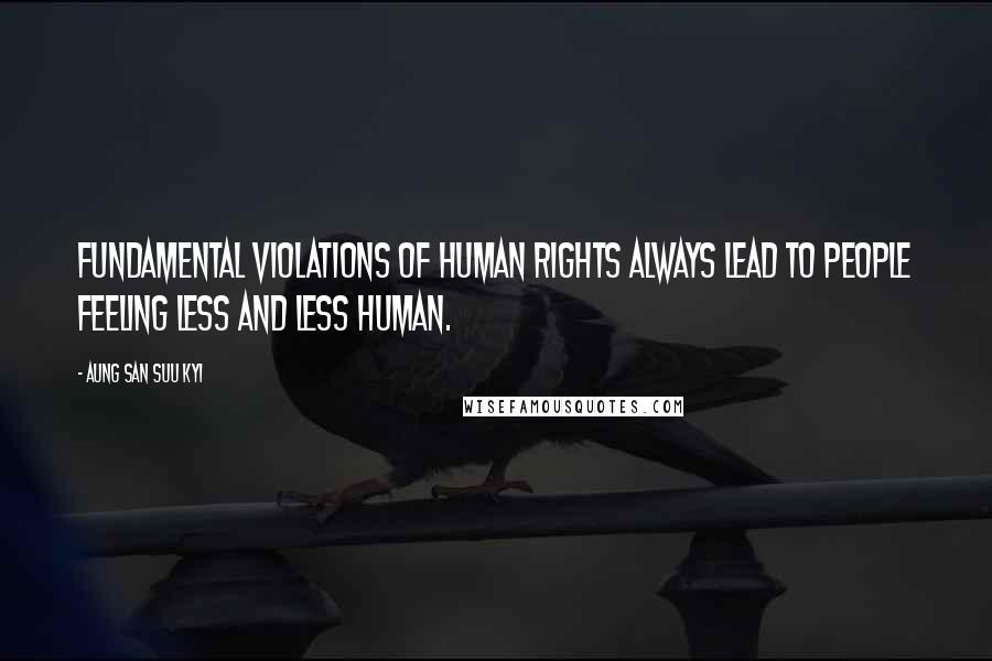 Aung San Suu Kyi Quotes: Fundamental violations of human rights always lead to people feeling less and less human.