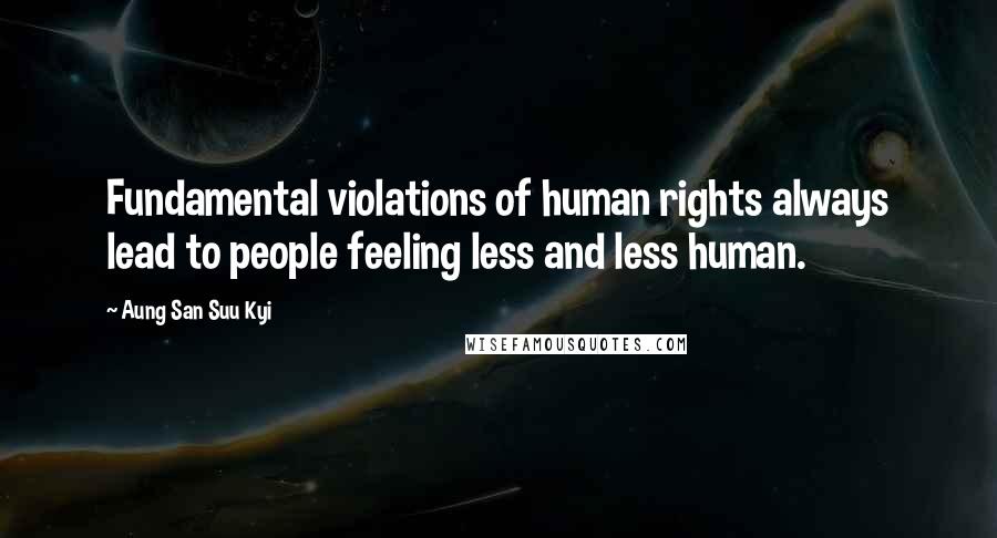 Aung San Suu Kyi Quotes: Fundamental violations of human rights always lead to people feeling less and less human.