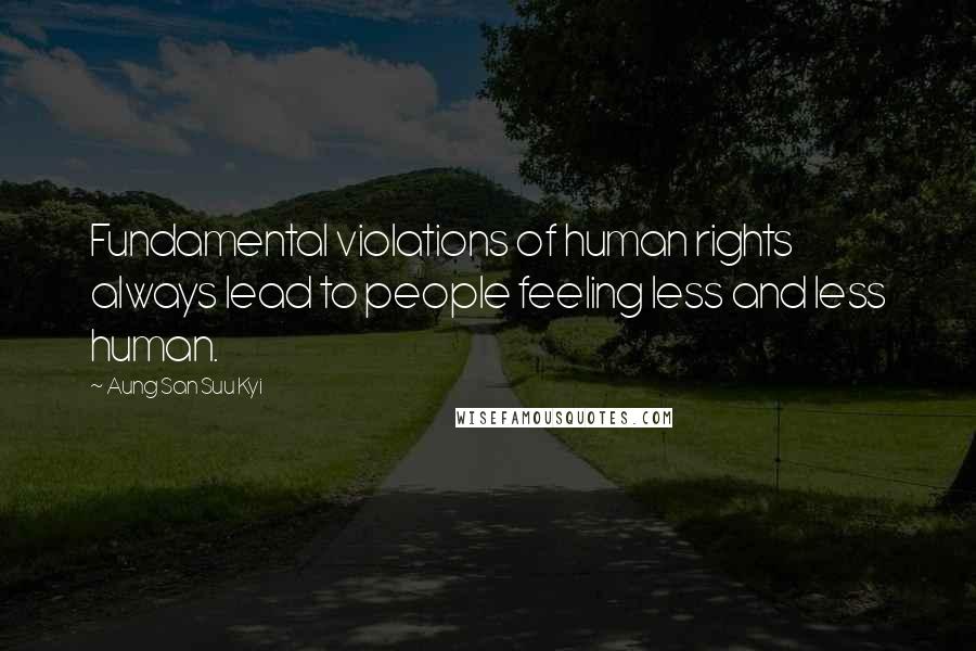 Aung San Suu Kyi Quotes: Fundamental violations of human rights always lead to people feeling less and less human.