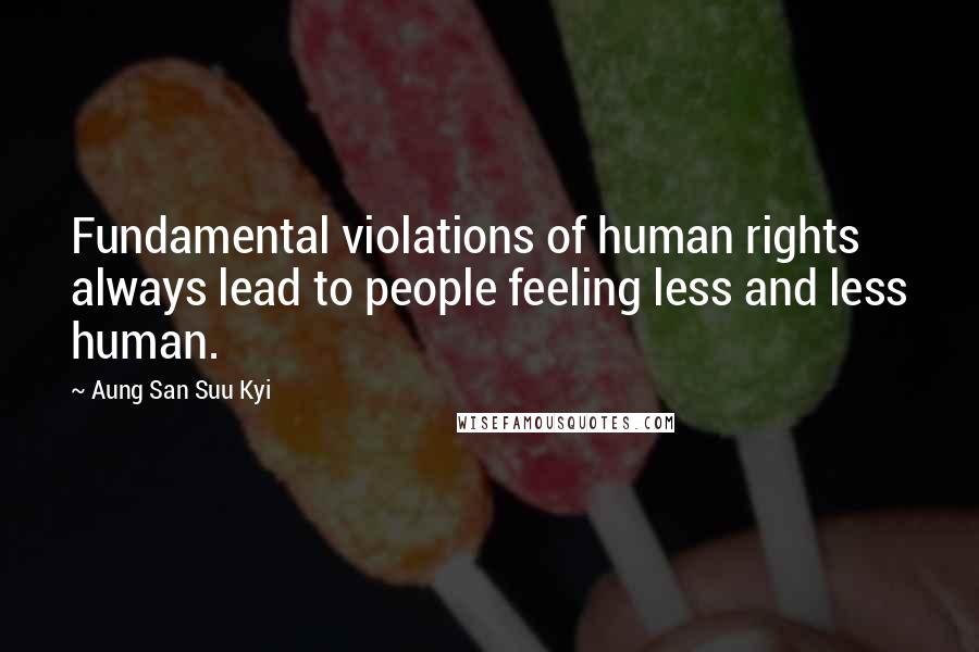 Aung San Suu Kyi Quotes: Fundamental violations of human rights always lead to people feeling less and less human.