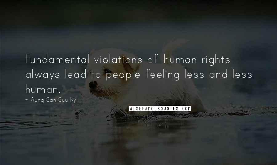 Aung San Suu Kyi Quotes: Fundamental violations of human rights always lead to people feeling less and less human.