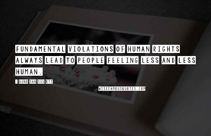 Aung San Suu Kyi Quotes: Fundamental violations of human rights always lead to people feeling less and less human.