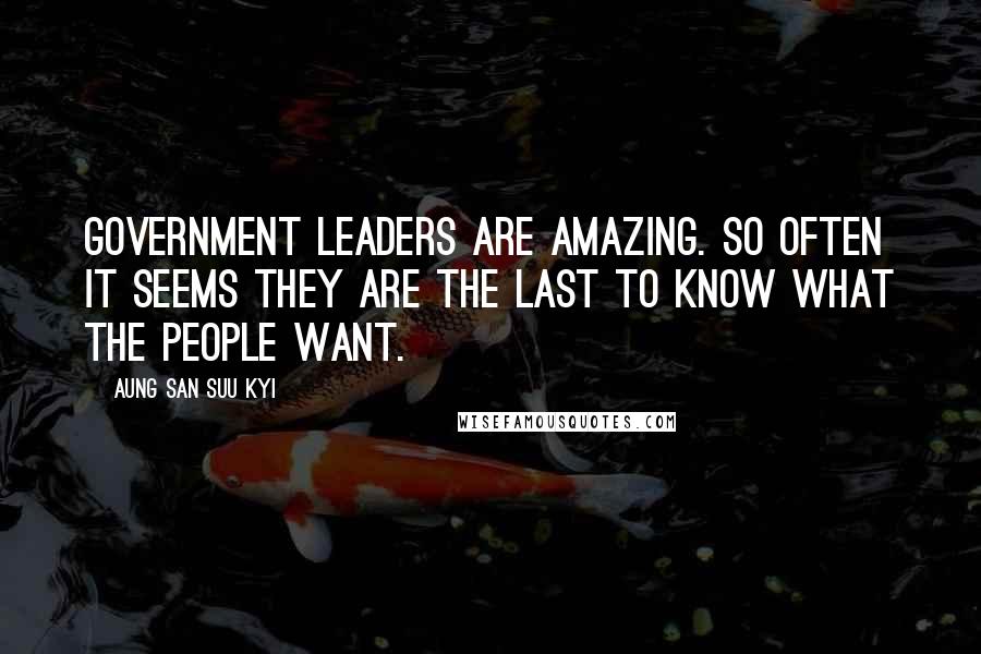 Aung San Suu Kyi Quotes: Government leaders are amazing. So often it seems they are the last to know what the people want.