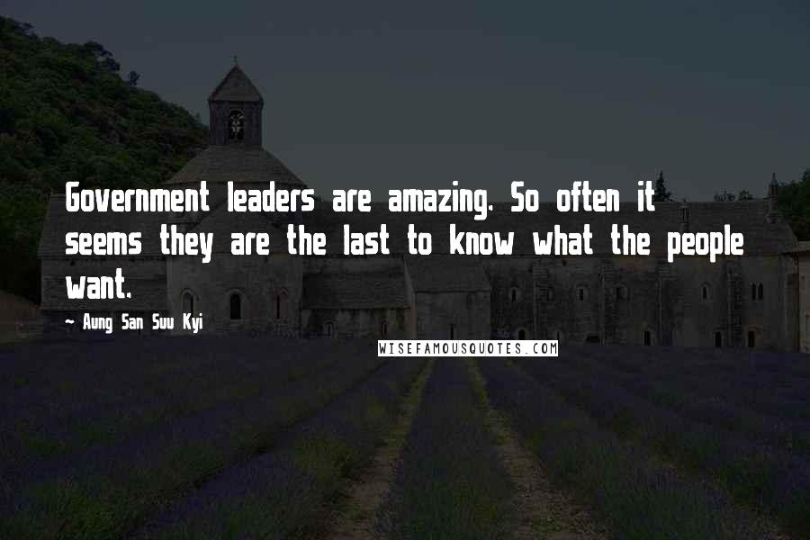 Aung San Suu Kyi Quotes: Government leaders are amazing. So often it seems they are the last to know what the people want.