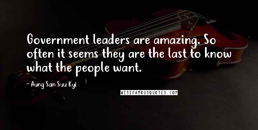 Aung San Suu Kyi Quotes: Government leaders are amazing. So often it seems they are the last to know what the people want.