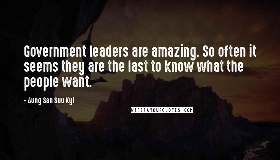 Aung San Suu Kyi Quotes: Government leaders are amazing. So often it seems they are the last to know what the people want.