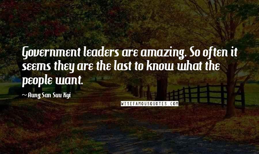 Aung San Suu Kyi Quotes: Government leaders are amazing. So often it seems they are the last to know what the people want.