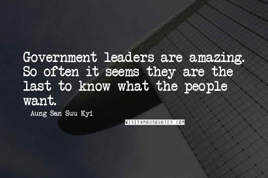 Aung San Suu Kyi Quotes: Government leaders are amazing. So often it seems they are the last to know what the people want.