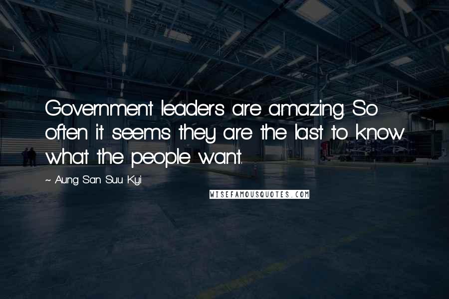 Aung San Suu Kyi Quotes: Government leaders are amazing. So often it seems they are the last to know what the people want.