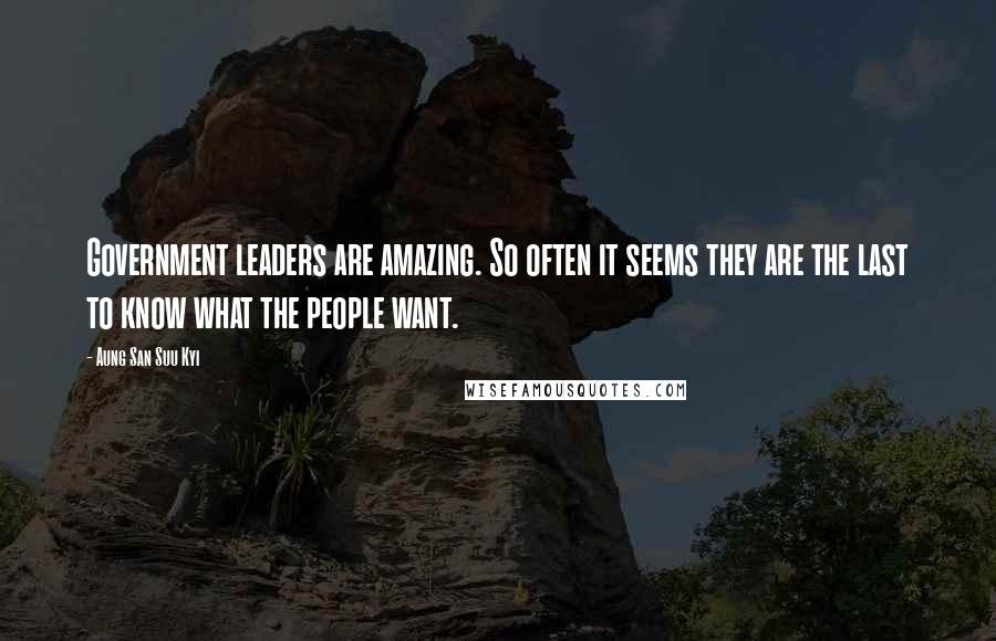 Aung San Suu Kyi Quotes: Government leaders are amazing. So often it seems they are the last to know what the people want.