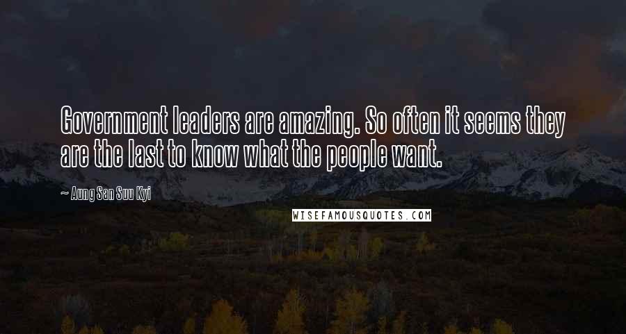 Aung San Suu Kyi Quotes: Government leaders are amazing. So often it seems they are the last to know what the people want.