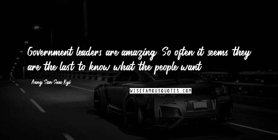 Aung San Suu Kyi Quotes: Government leaders are amazing. So often it seems they are the last to know what the people want.