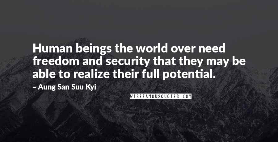 Aung San Suu Kyi Quotes: Human beings the world over need freedom and security that they may be able to realize their full potential.