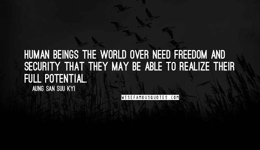 Aung San Suu Kyi Quotes: Human beings the world over need freedom and security that they may be able to realize their full potential.