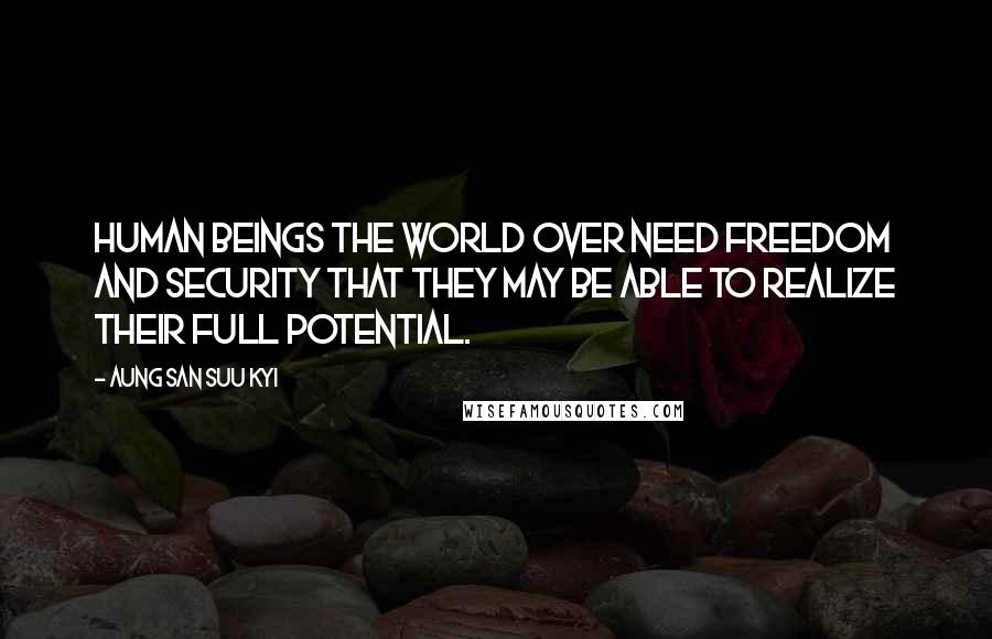 Aung San Suu Kyi Quotes: Human beings the world over need freedom and security that they may be able to realize their full potential.