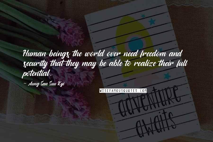 Aung San Suu Kyi Quotes: Human beings the world over need freedom and security that they may be able to realize their full potential.