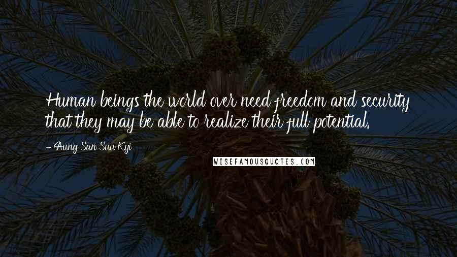 Aung San Suu Kyi Quotes: Human beings the world over need freedom and security that they may be able to realize their full potential.